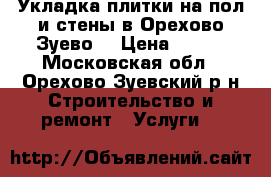 Укладка плитки на пол и стены в Орехово-Зуево. › Цена ­ 650 - Московская обл., Орехово-Зуевский р-н Строительство и ремонт » Услуги   